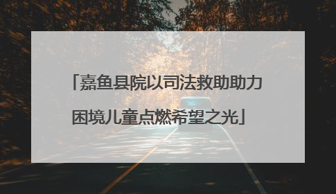 嘉鱼县院以司法救助助力困境儿童点燃希望之光