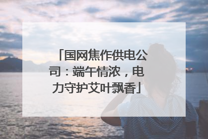 国网焦作供电公司：端午情浓，电力守护艾叶飘香