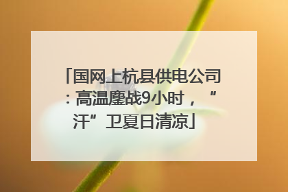 国网上杭县供电公司：高温鏖战9小时，“汗”卫夏日清凉