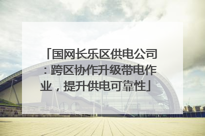 国网长乐区供电公司：跨区协作升级带电作业，提升供电可靠性