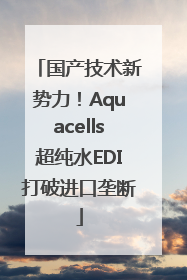 国产技术新势力！Aquacells超纯水EDI打破进口垄断