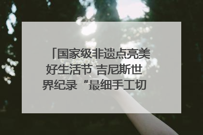 国家级非遗点亮美好生活节 吉尼斯世界纪录“最细手工切面”邀您来品！｜美好生活有“盐”味