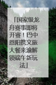 国家级龙舟赛事即将开赛！巴中恩阳携文旅大餐来渝解锁端午新玩法