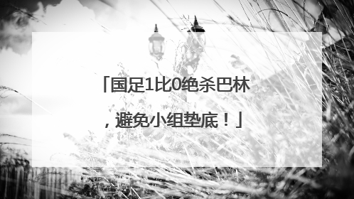国足1比0绝杀巴林，避免小组垫底！