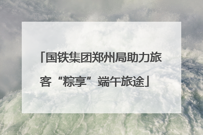 国铁集团郑州局助力旅客“粽享”端午旅途