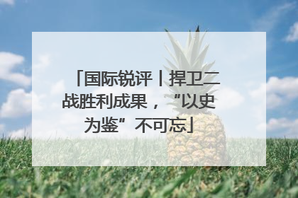 国际锐评丨捍卫二战胜利成果，“以史为鉴”不可忘