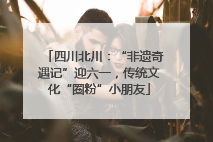 四川北川：“非遗奇遇记”迎六一，传统文化“圈粉”小朋友