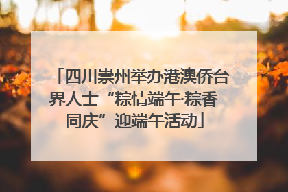 四川崇州举办港澳侨台界人士“粽情端午·粽香同庆”迎端午活动