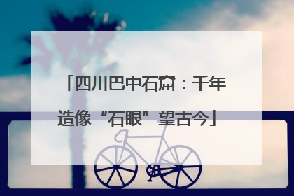 四川巴中石窟：千年造像“石眼”望古今