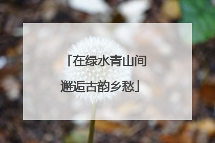 在绿水青山间邂逅古韵乡愁
