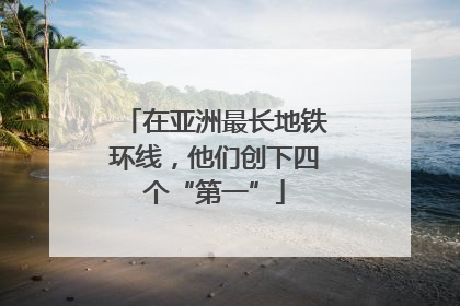 在亚洲最长地铁环线，他们创下四个“第一”