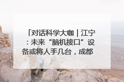 对话科学大咖｜江宁：未来“脑机接口”设备或将人手几台，成都有明确的技术优势