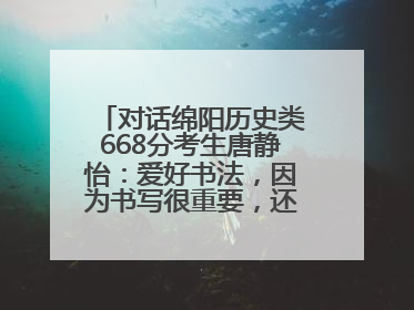 对话绵阳历史类668分考生唐静怡：爱好书法，因为书写很重要，还能提升专注力