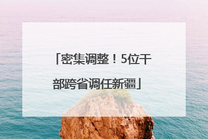 密集调整！5位干部跨省调任新疆