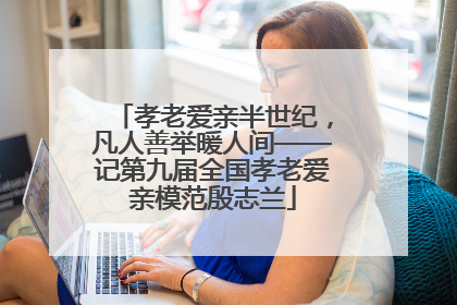 孝老爱亲半世纪，凡人善举暖人间——记第九届全国孝老爱亲模范殷志兰