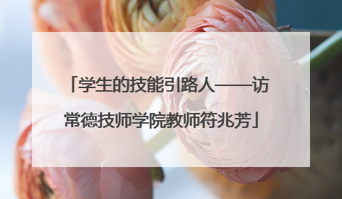 学生的技能引路人——访常德技师学院教师符兆芳