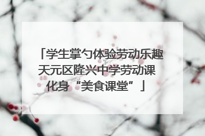 学生掌勺体验劳动乐趣 天元区隆兴中学劳动课化身“美食课堂”