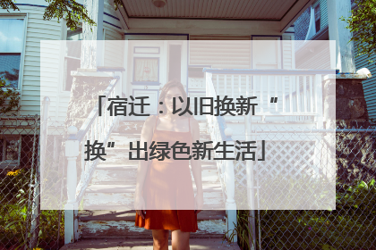 宿迁：以旧换新“换”出绿色新生活