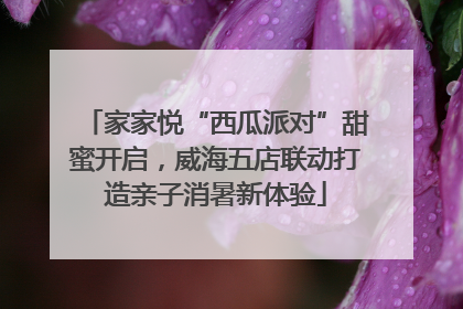 家家悦“西瓜派对”甜蜜开启，威海五店联动打造亲子消暑新体验