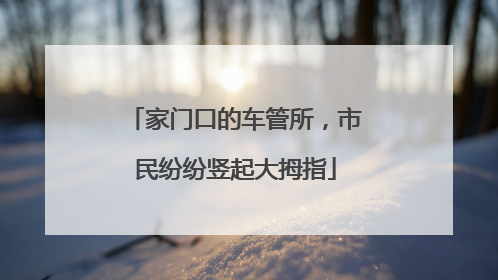 家门口的车管所，市民纷纷竖起大拇指