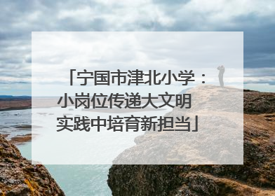 宁国市津北小学：小岗位传递大文明 实践中培育新担当