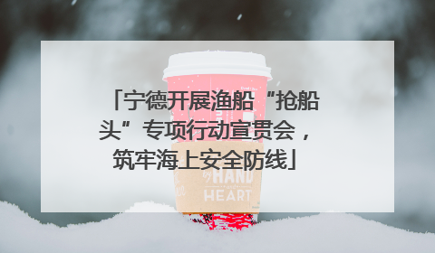 宁德开展渔船“抢船头”专项行动宣贯会，筑牢海上安全防线