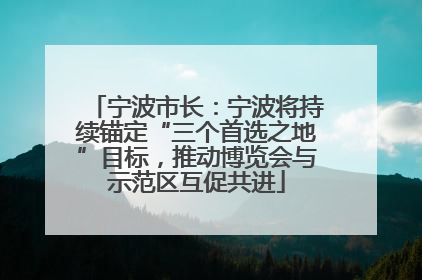 宁波市长：宁波将持续锚定“三个首选之地”目标，推动博览会与示范区互促共进