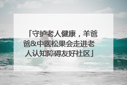 守护老人健康，羊爸爸&中医松果会走进老人认知障碍友好社区