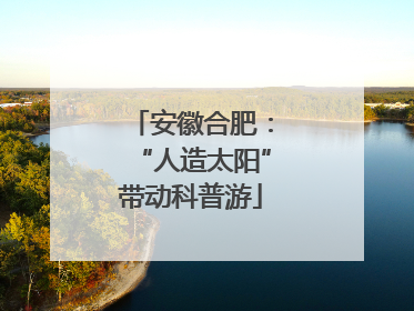 安徽合肥：“人造太阳”带动科普游