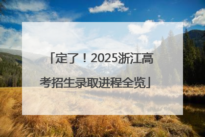 定了！2025浙江高考招生录取进程全览
