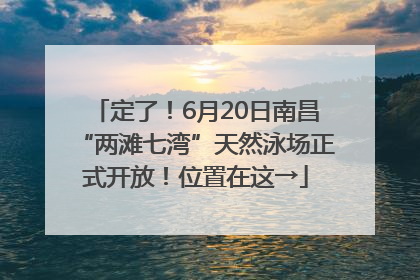 定了！6月20日南昌“两滩七湾”天然泳场正式开放！位置在这→