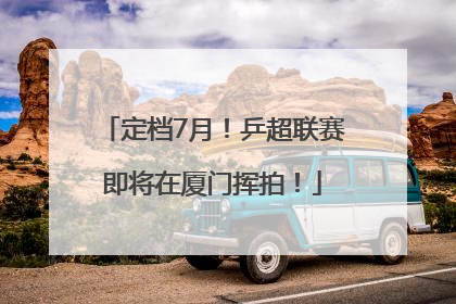 定档7月！乒超联赛即将在厦门挥拍！