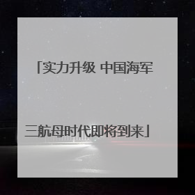 实力升级 中国海军三航母时代即将到来