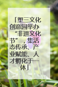 塑三文化创意园举办“非遗文化节”，集活态传承、产业赋能、人才孵化于一体