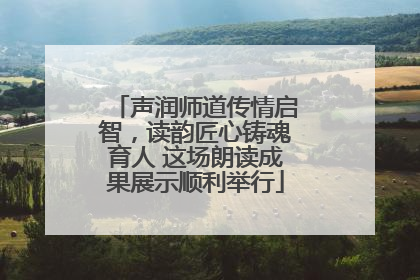 声润师道传情启智，读韵匠心铸魂育人 这场朗读成果展示顺利举行