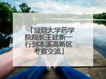 复旦大学药学院院长王建新一行到本溪高新区考察交流
