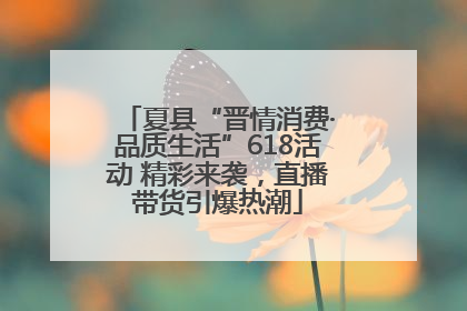 夏县“晋情消费·品质生活”618活动 精彩来袭，直播带货引爆热潮