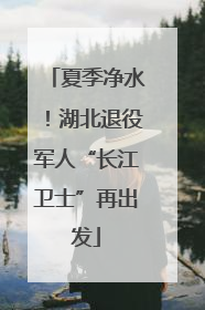 夏季净水！湖北退役军人“长江卫士”再出发