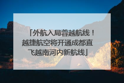 外航入局蓉越航线！越捷航空将开通成都直飞越南河内新航线