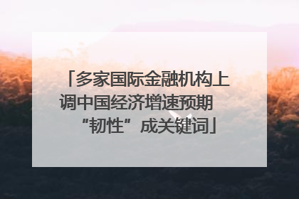 多家国际金融机构上调中国经济增速预期 “韧性”成关键词