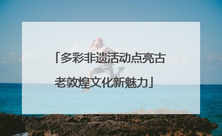 多彩非遗活动点亮古老敦煌文化新魅力