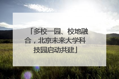 多校一园、校地融合，北京未来大学科技园启动共建