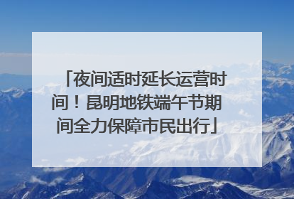 夜间适时延长运营时间！昆明地铁端午节期间全力保障市民出行
