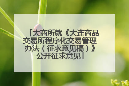大商所就《大连商品交易所程序化交易管理办法（征求意见稿）》公开征求意见
