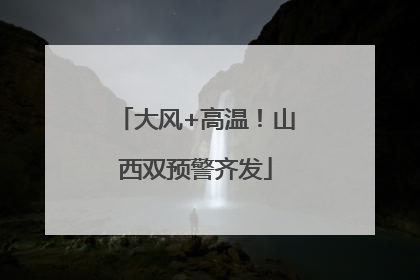 大风+高温！山西双预警齐发