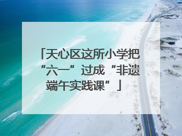 天心区这所小学把“六一”过成“非遗端午实践课”