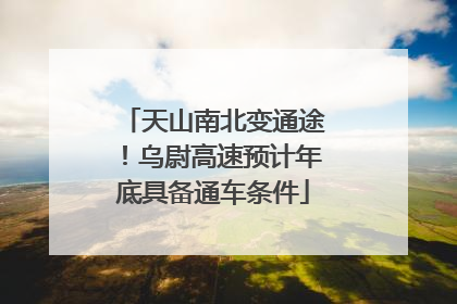 天山南北变通途！乌尉高速预计年底具备通车条件