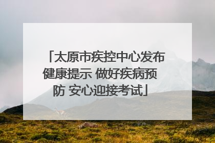 太原市疾控中心发布健康提示 做好疾病预防 安心迎接考试