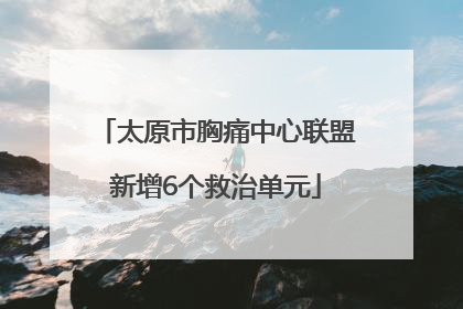 太原市胸痛中心联盟新增6个救治单元