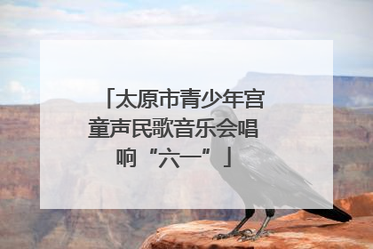 太原市青少年宫童声民歌音乐会唱响“六一”